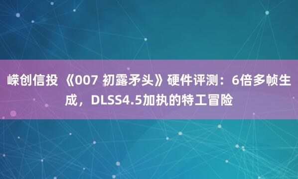 嵘创信投 《007 初露矛头》硬件评测：6倍多帧生成，DLSS4.5加执的特工冒险