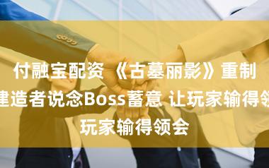 付融宝配资 《古墓丽影》重制版建造者说念Boss蓄意 让玩家输得领会