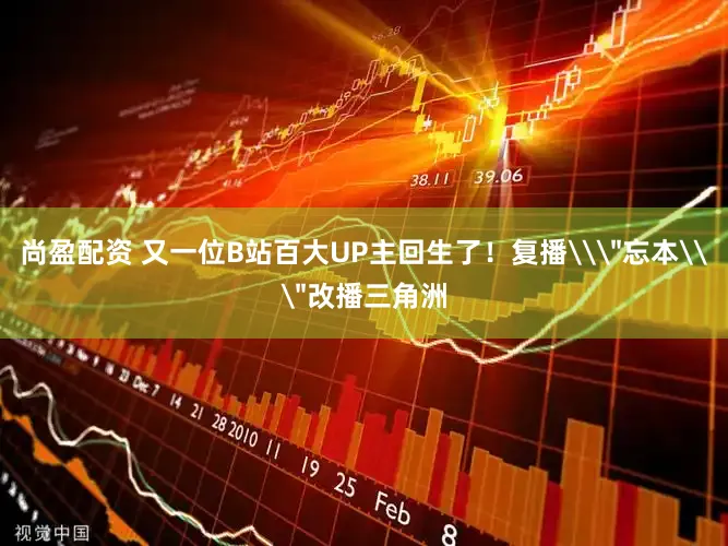 尚盈配资 又一位B站百大UP主回生了！复播\＂忘本\＂改播三角洲
