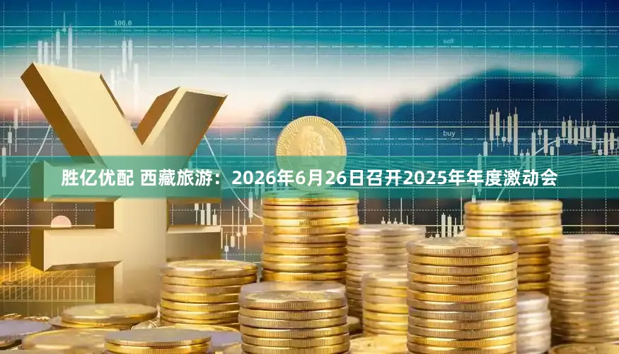 胜亿优配 西藏旅游：2026年6月26日召开2025年年度激动会