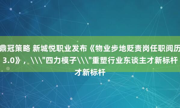 鼎冠策略 新城悦职业发布《物业步地贬责岗任职阅历3.0》，\