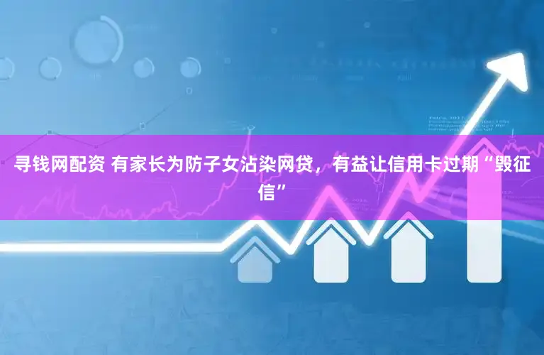 寻钱网配资 有家长为防子女沾染网贷，有益让信用卡过期“毁征信”