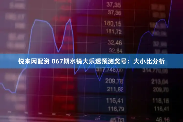 悦来网配资 067期水镜大乐透预测奖号：大小比分析