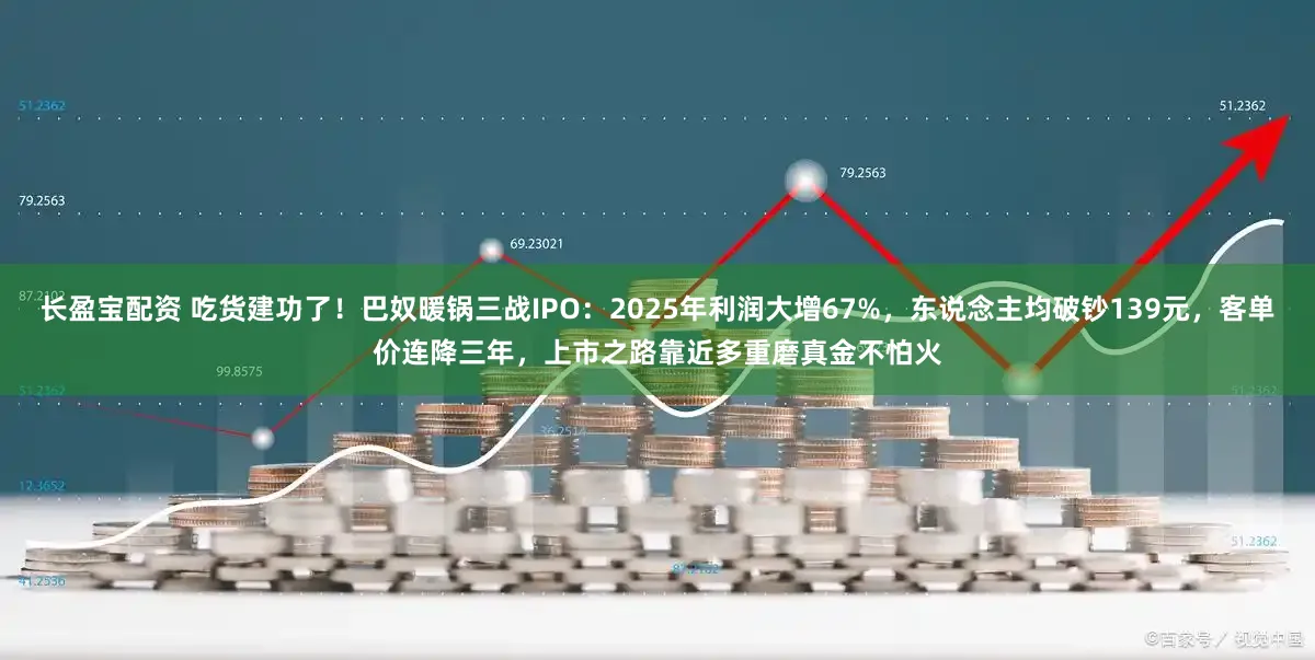 长盈宝配资 吃货建功了！巴奴暖锅三战IPO：2025年利润大增67%，东说念主均破钞139元，客单价连降三年，上市之路靠近多重磨真金不怕火