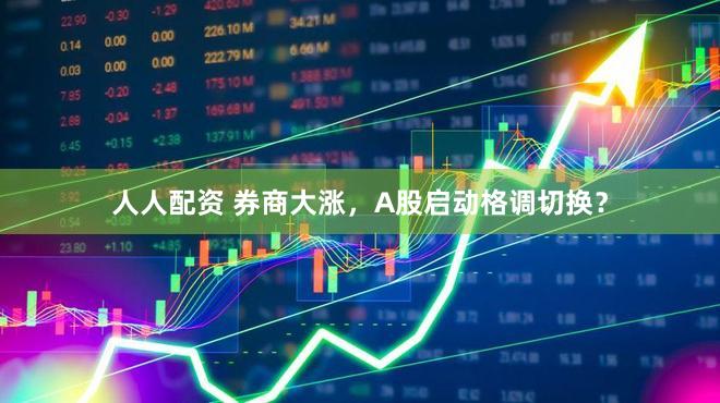 人人配资 券商大涨，A股启动格调切换？